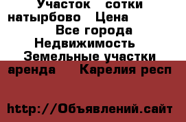 Участок 33сотки натырбово › Цена ­ 50 000 - Все города Недвижимость » Земельные участки аренда   . Карелия респ.
